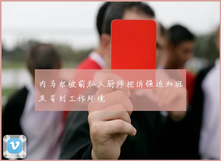 内马尔被前私人厨师控诉强迫加班及苛刻工作环境