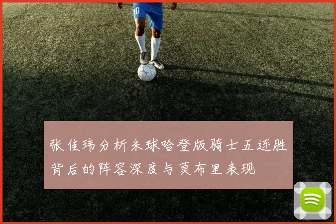 张佳玮分析米球哈登版骑士五连胜背后的阵容深度与莫布里表现