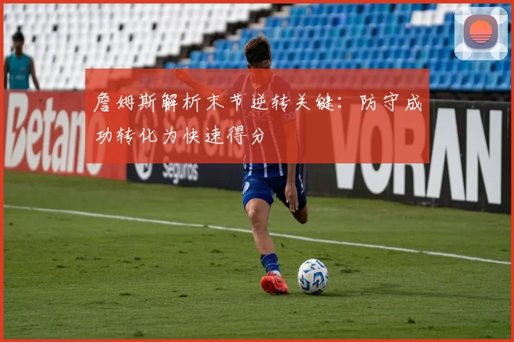 詹姆斯解析末节逆转关键：防守成功转化为快速得分