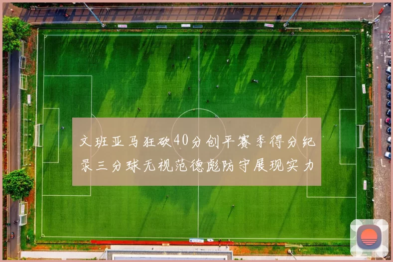 文班亚马狂砍40分创平赛季得分纪录三分球无视范德彪防守展现实力