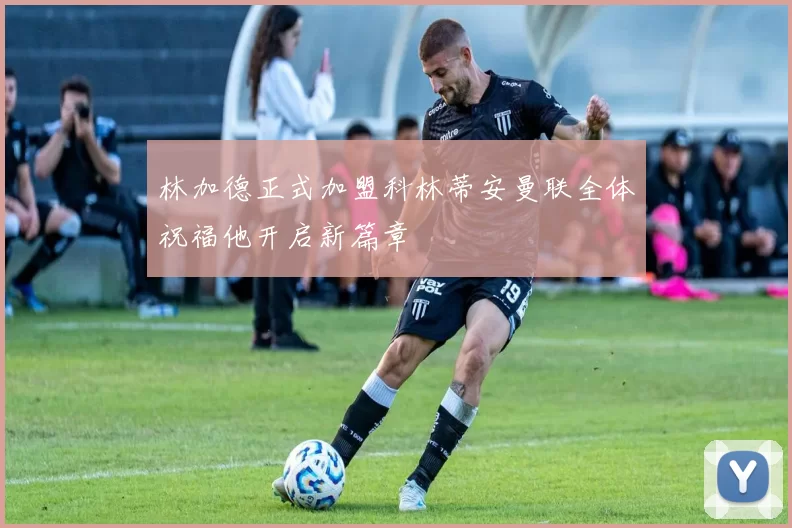 林加德正式加盟科林蒂安曼联全体祝福他开启新篇章