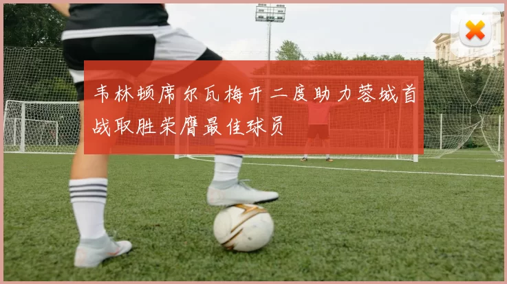 韦林顿席尔瓦梅开二度助力蓉城首战取胜荣膺最佳球员