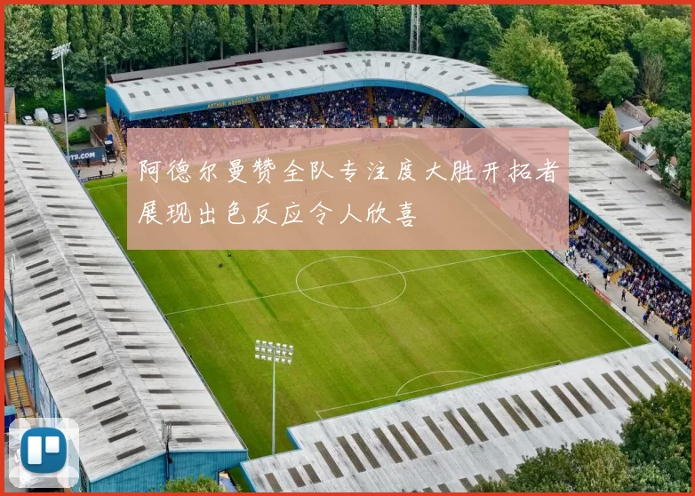 阿德尔曼赞全队专注度大胜开拓者展现出色反应令人欣喜