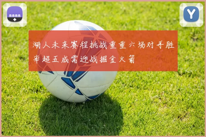 湖人未来赛程挑战重重六场对手胜率超五成需迎战掘金火箭