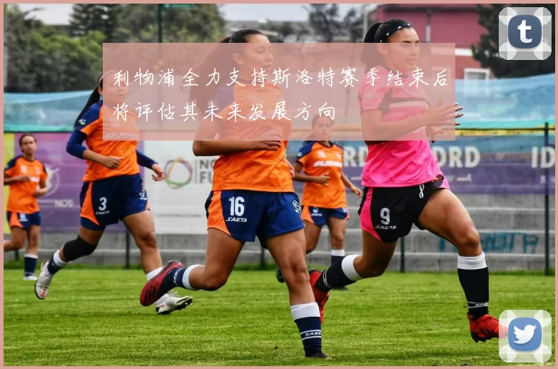 利物浦全力支持斯洛特赛季结束后将评估其未来发展方向