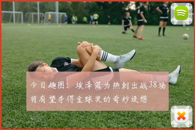 今日趣图：埃泽若为热刺出战38场将有望夺得金球奖的奇妙设想
