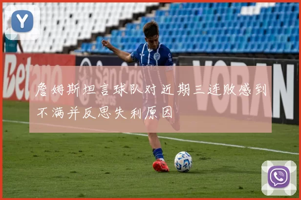 詹姆斯坦言球队对近期三连败感到不满并反思失利原因