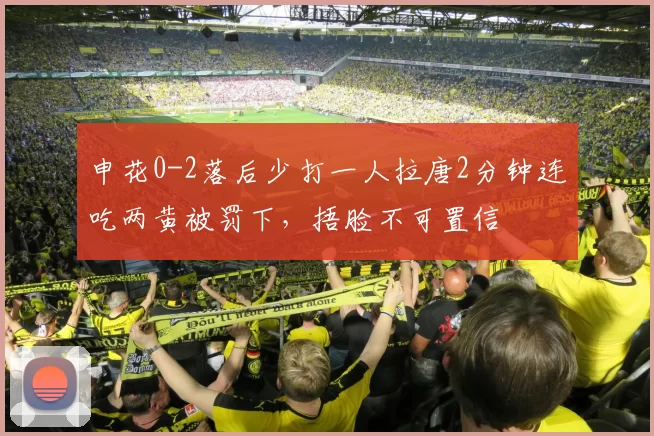 申花0-2落后少打一人拉唐2分钟连吃两黄被罚下，捂脸不可置信