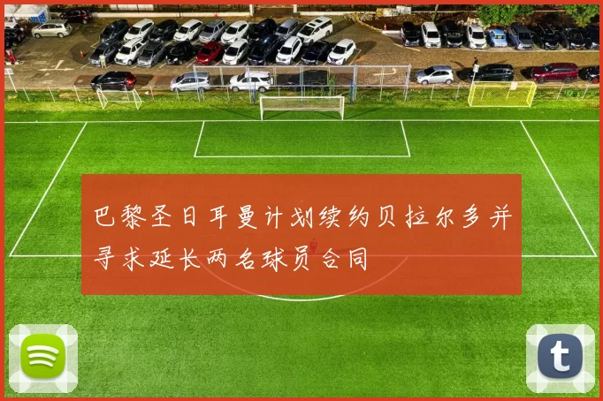 巴黎圣日耳曼计划续约贝拉尔多并寻求延长两名球员合同