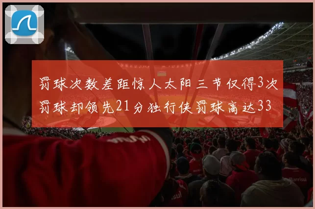 罚球次数差距惊人太阳三节仅得3次罚球却领先21分独行侠罚球高达33次