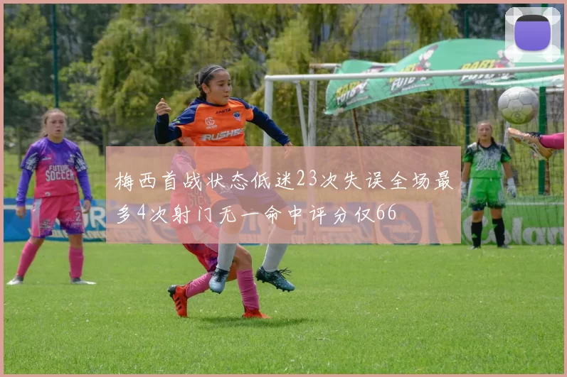梅西首战状态低迷23次失误全场最多4次射门无一命中评分仅66