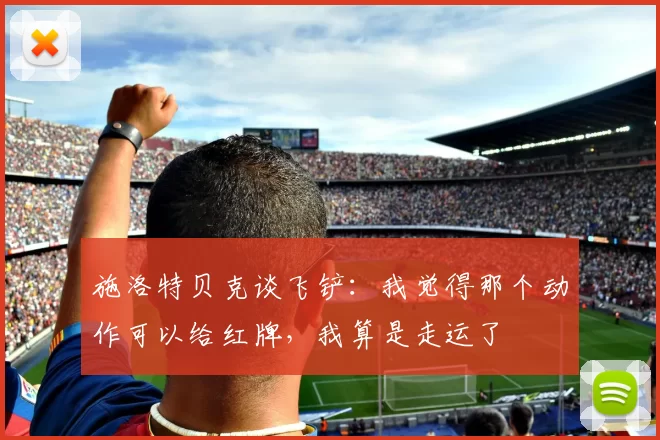 施洛特贝克谈飞铲：我觉得那个动作可以给红牌，我算是走运了