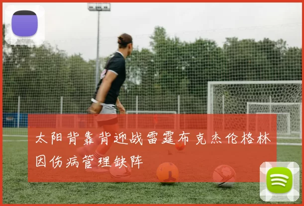 太阳背靠背迎战雷霆布克杰伦格林因伤病管理缺阵
