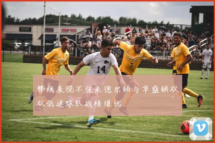 锋线表现不佳米德尔顿与华盛顿双双低迷球队战绩堪忧