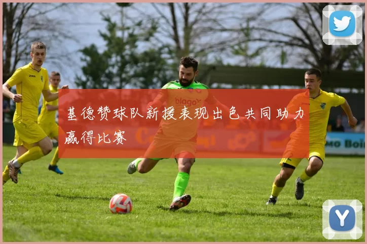 基德赞球队新援表现出色共同助力赢得比赛