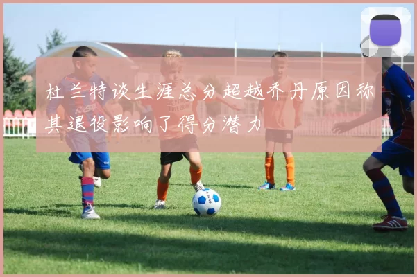 杜兰特谈生涯总分超越乔丹原因称其退役影响了得分潜力