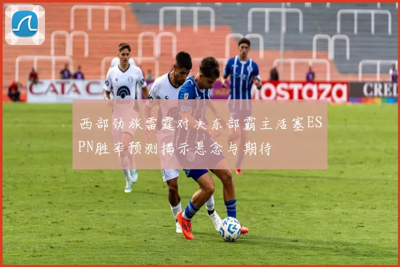 西部劲旅雷霆对决东部霸主活塞ESPN胜率预测揭示悬念与期待