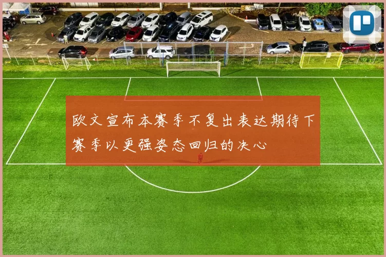 欧文宣布本赛季不复出表达期待下赛季以更强姿态回归的决心