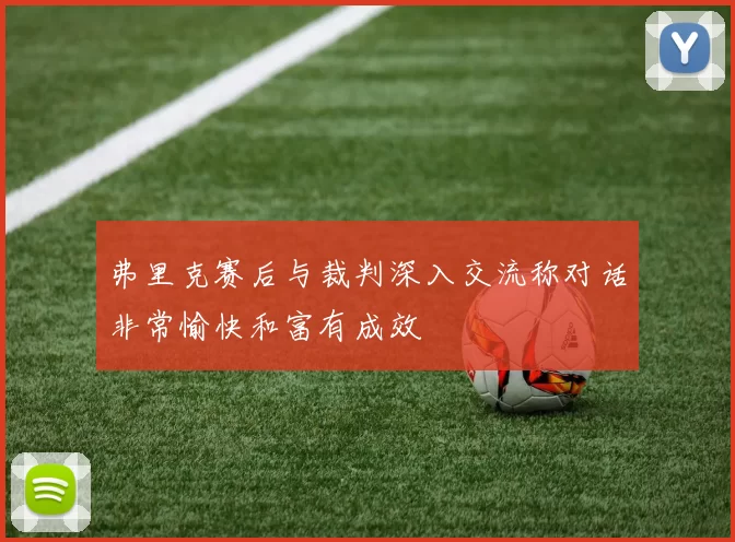 弗里克赛后与裁判深入交流称对话非常愉快和富有成效