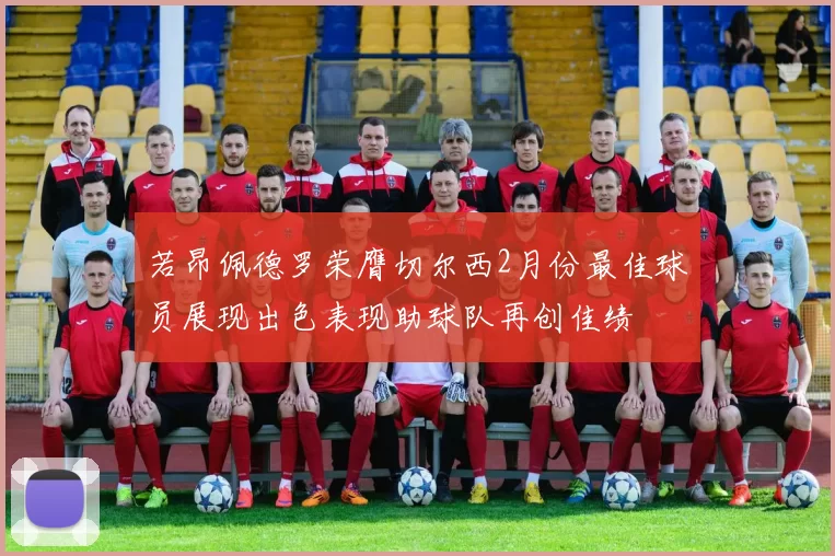 若昂佩德罗荣膺切尔西2月份最佳球员展现出色表现助球队再创佳绩