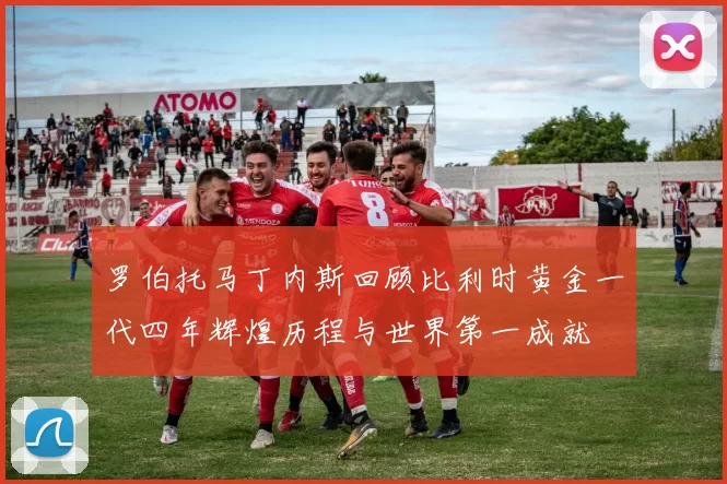 罗伯托马丁内斯回顾比利时黄金一代四年辉煌历程与世界第一成就