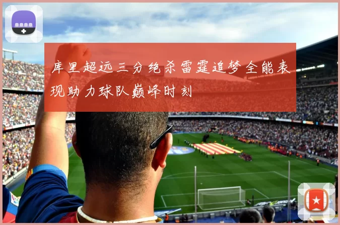 库里超远三分绝杀雷霆追梦全能表现助力球队巅峰时刻