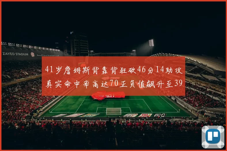 41岁詹姆斯背靠背狂砍46分14助攻真实命中率高达70正负值飙升至39