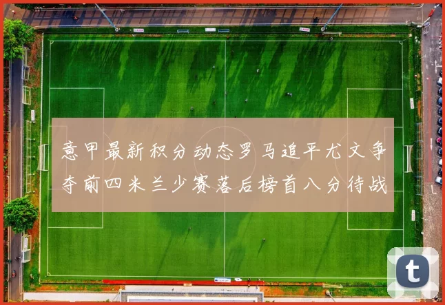 意甲最新积分动态罗马追平尤文争夺前四米兰少赛落后榜首八分待战比萨