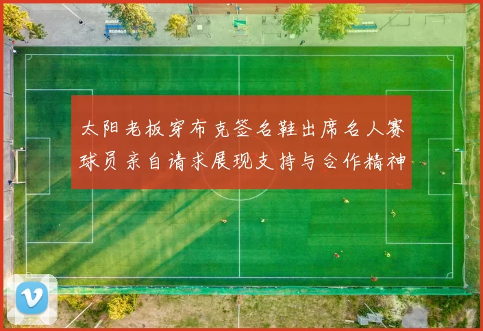 太阳老板穿布克签名鞋出席名人赛球员亲自请求展现支持与合作精神