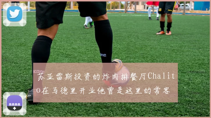 苏亚雷斯投资的炸肉排餐厅Chalito在马德里开业他曾是这里的常客