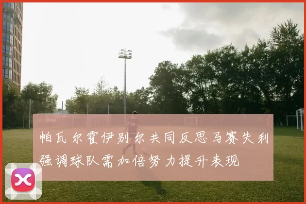 帕瓦尔霍伊别尔共同反思马赛失利强调球队需加倍努力提升表现