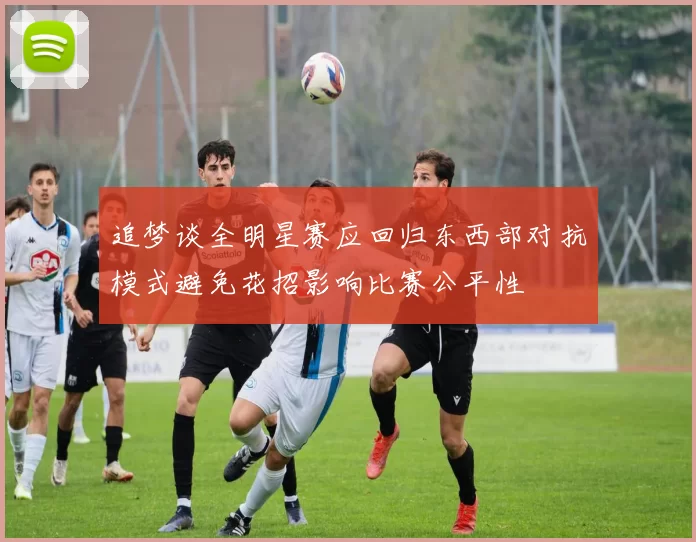 追梦谈全明星赛应回归东西部对抗模式避免花招影响比赛公平性