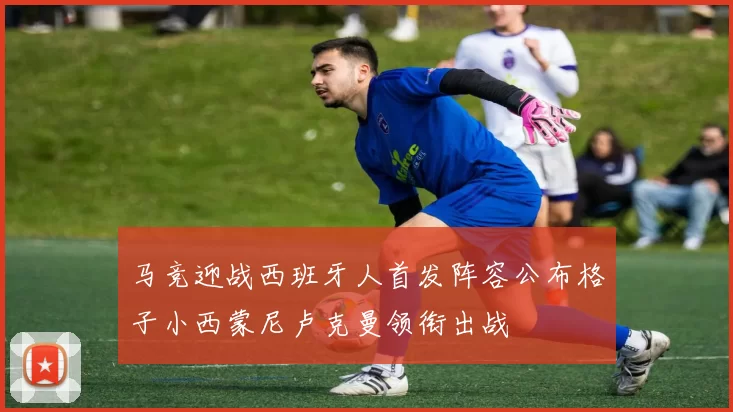 马竞迎战西班牙人首发阵容公布格子小西蒙尼卢克曼领衔出战