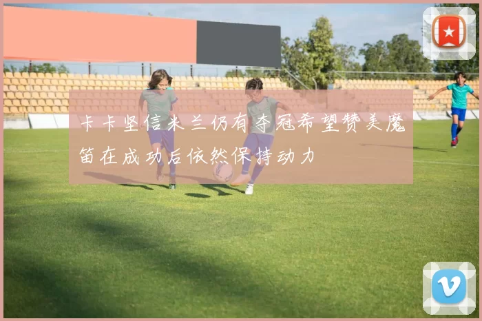 卡卡坚信米兰仍有夺冠希望赞美魔笛在成功后依然保持动力