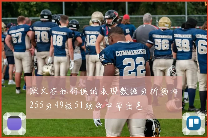 欧文在独行侠的表现数据分析场均255分49板51助命中率出色