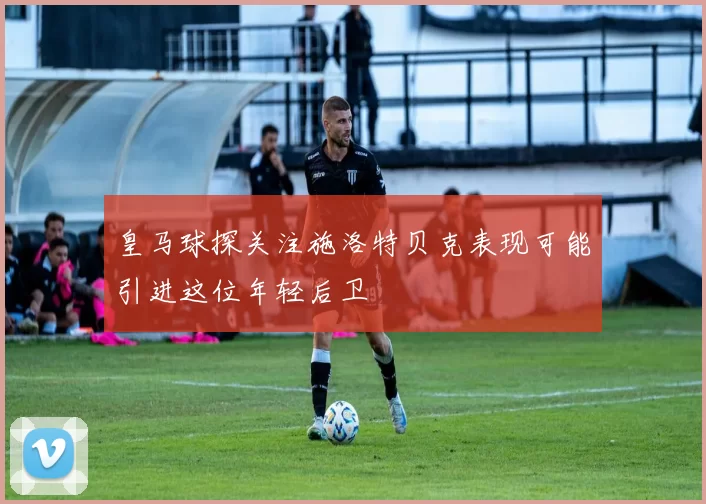 皇马球探关注施洛特贝克表现可能引进这位年轻后卫